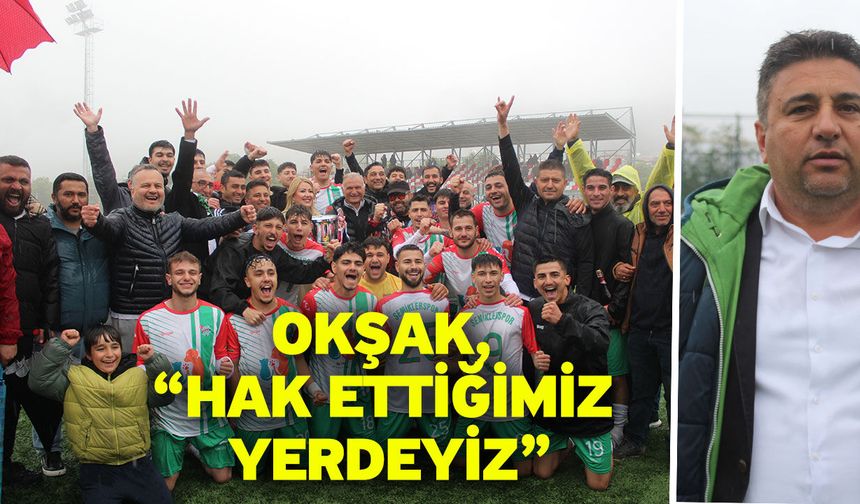 Okşak, “Hak ettiğimiz yerdeyiz”