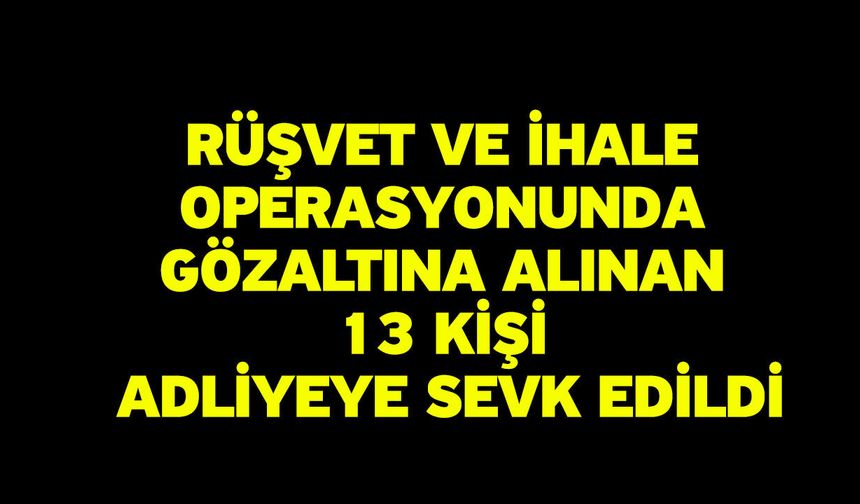 Rüşvet ve ihale operasyonunda gözaltına alınan 13 kişi adliyeye sevk edildi