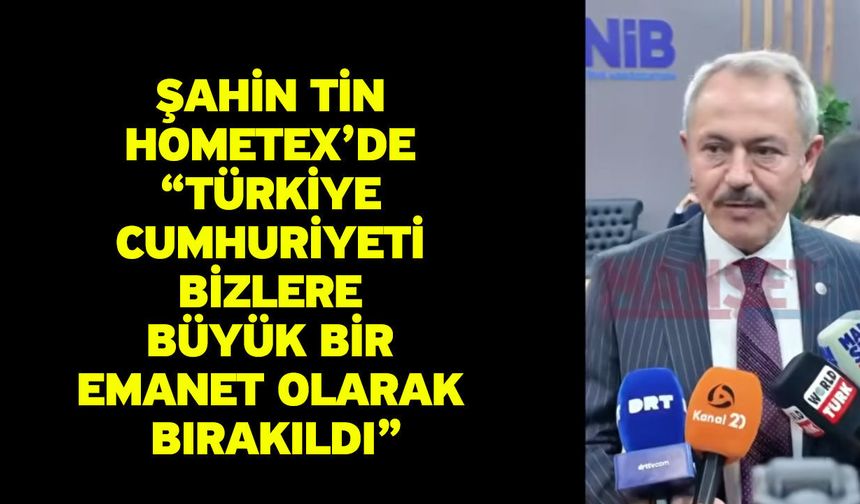 Şahin Tin HOMETEX’de “Türkiye Cumhuriyeti bizlere büyük bir emanet olarak bırakıldı”