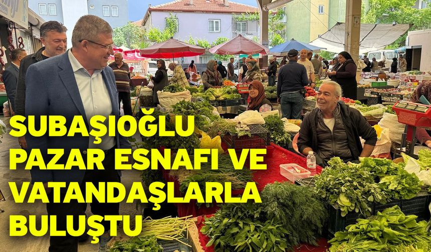 Subaşıoğlu pazar esnafı ve vatandaşlarla buluştu