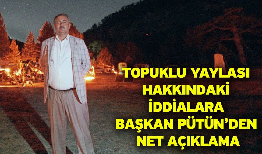 Topuklu Yaylası Hakkındaki İddialara Başkan Pütün’den Net Açıklama