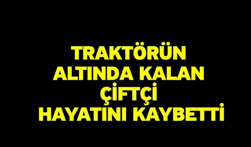 Traktörün altında kalan çiftçi hayatını kaybetti