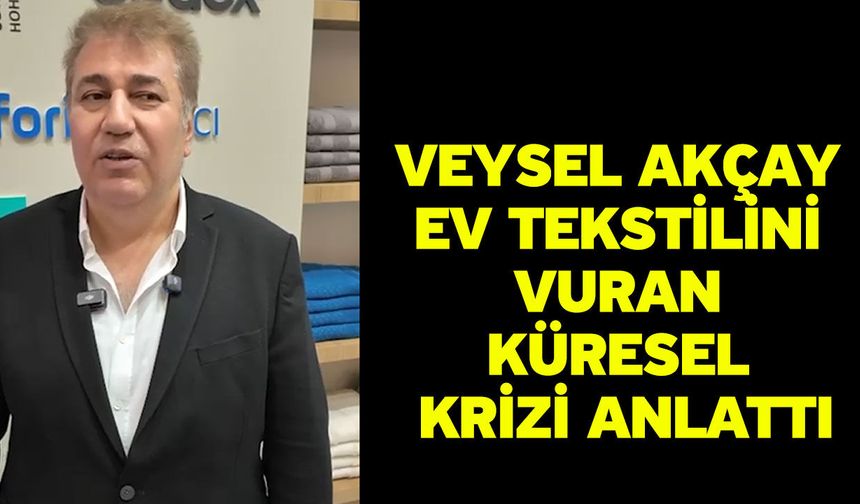 Veysel Akçay ev tekstilini vuran küresel krizi anlattı
