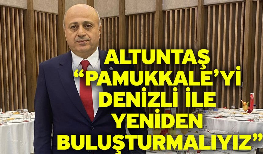 Altuntaş “Pamukkale’yi Denizli ile Yeniden Buluşturmalıyız”