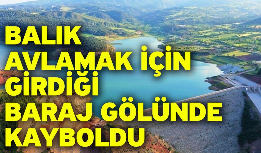 Balık avlamak için girdiği baraj gölünde kayboldu