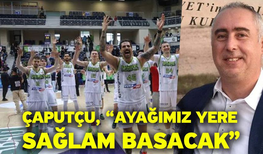 Çaputçu, “Ayağımız yere sağlam basacak”