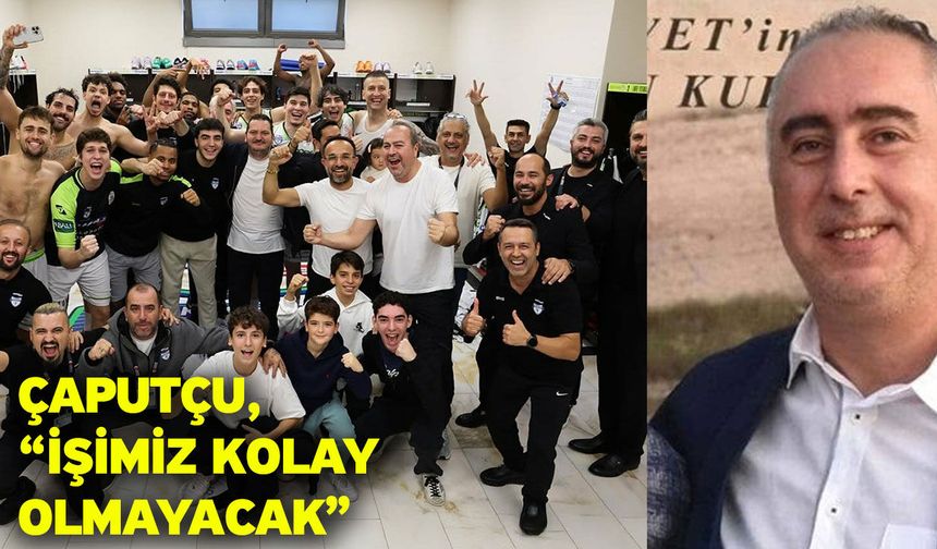 Çaputçu, “İşimiz kolay olmayacak”