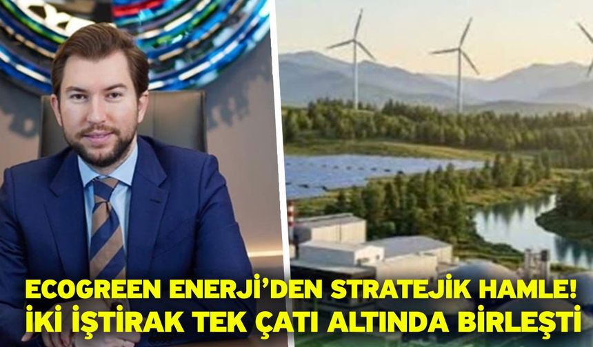 Ecogreen Enerji’den Stratejik Hamle! İki İştirak Tek Çatı Altında Birleşti