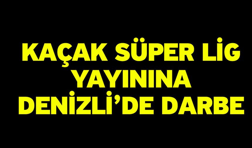 Kaçak Süper Lig Yayınına Denizli’de Darbe