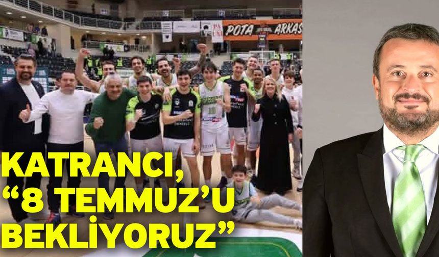Katrancı, “8 Temmuz’u bekliyoruz”