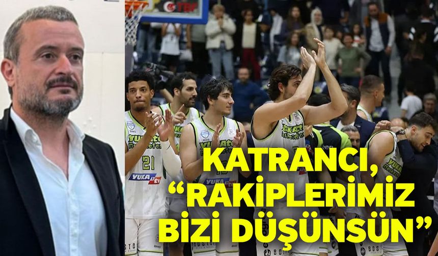 Katrancı, “Rakiplerimiz bizi düşünsün”