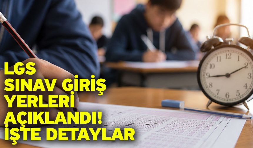 LGS Sınav Giriş Yerleri Açıklandı! İşte Detaylar