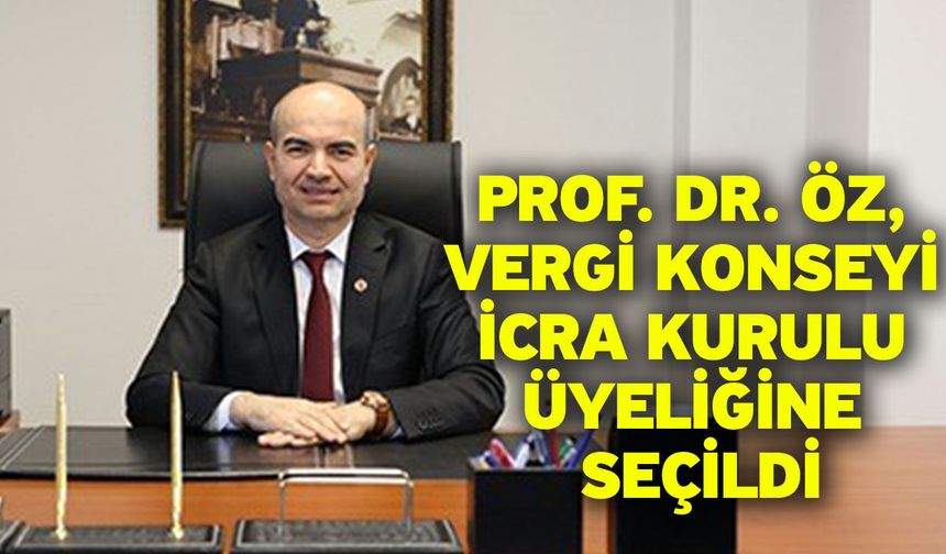 Prof. Dr. Öz, Vergi Konseyi İcra Kurulu üyeliğine seçildi
