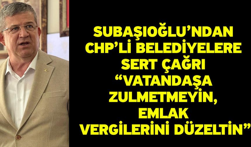 Subaşıoğlu’ndan CHP’li Belediyelere Sert Çağrı “Vatandaşa Zulmetmeyin, Emlak Vergilerini Düzeltin”