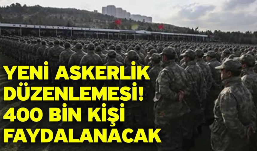 Yeni askerlik düzenlemesi! 400 bin kişi faydalanacak