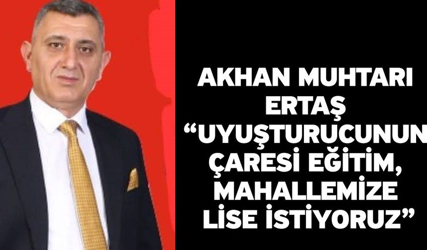 Akhan Muhtarı Ertaş "Uyuşturucunun çaresi eğitim, mahallemize lise istiyoruz"