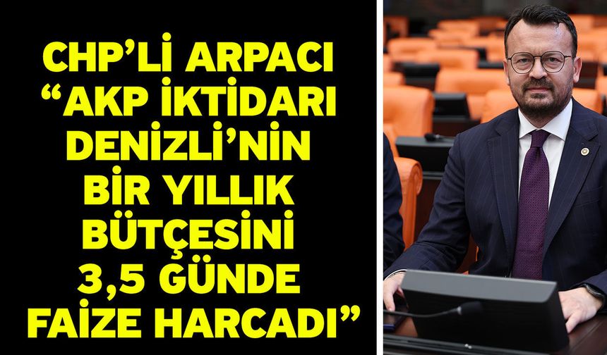 CHP’li Arpacı “AKP iktidarı Denizli’nin bir yıllık bütçesini 3,5 günde faize harcadı”