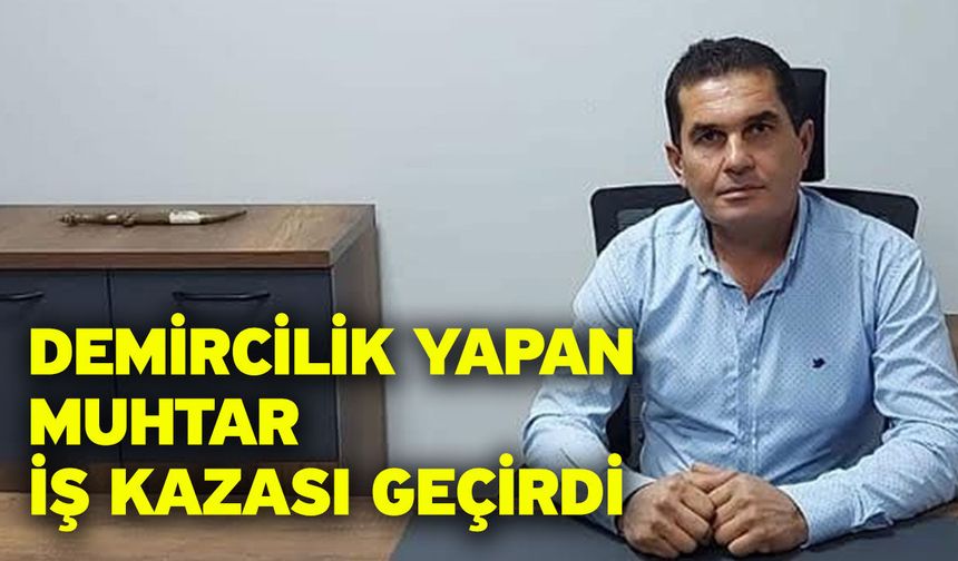 Demircilik yapan muhtar iş kazası geçirdi