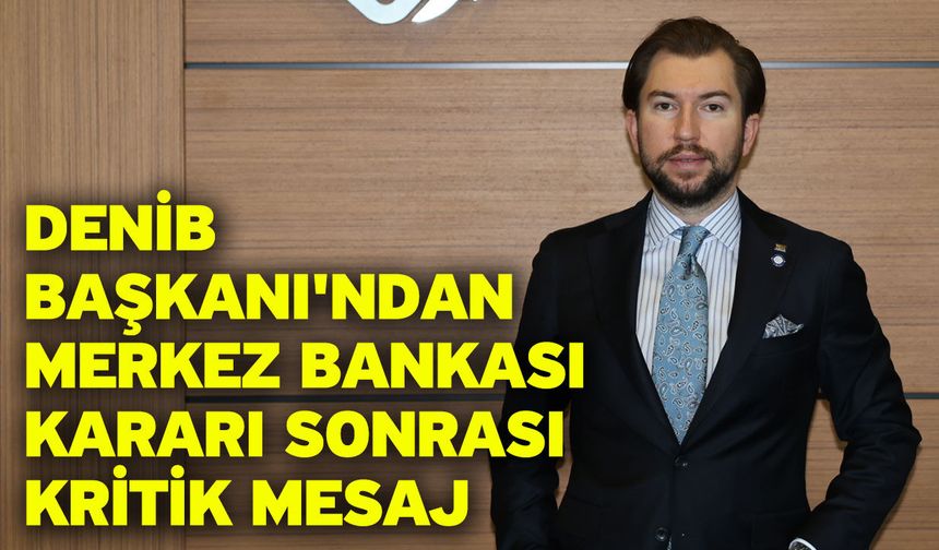 DENİB Başkanı'ndan Merkez Bankası Kararı Sonrası Kritik Mesaj