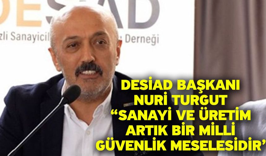 DESİAD Başkanı Nuri Turgut “Sanayi ve üretim artık bir milli güvenlik meselesidir”