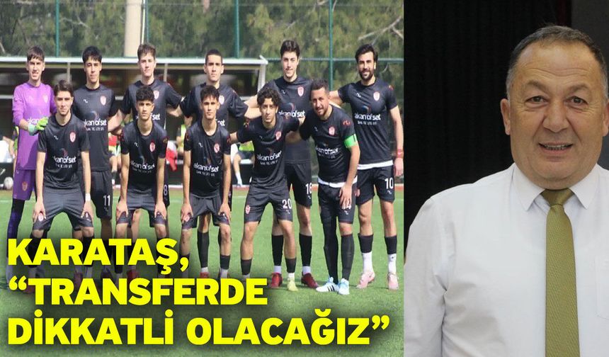 Karataş, “Transferde dikkatli olacağız”