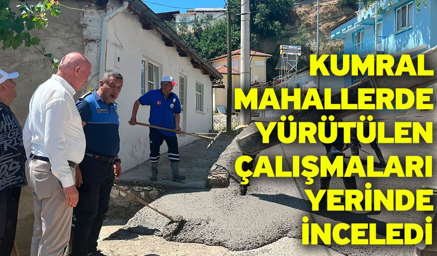 Kumral mahallerde yürütülen çalışmaları yerinde inceledi