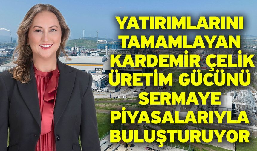 Yatırımlarını tamamlayan Kardemir Çelik üretim gücünü sermaye piyasalarıyla buluşturuyor