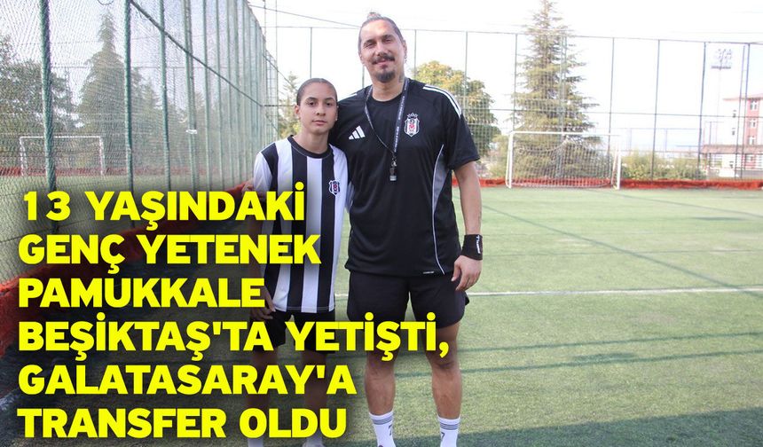 13 yaşındaki genç yetenek Pamukkale Beşiktaş'ta yetişti, Galatasaray'a transfer oldu