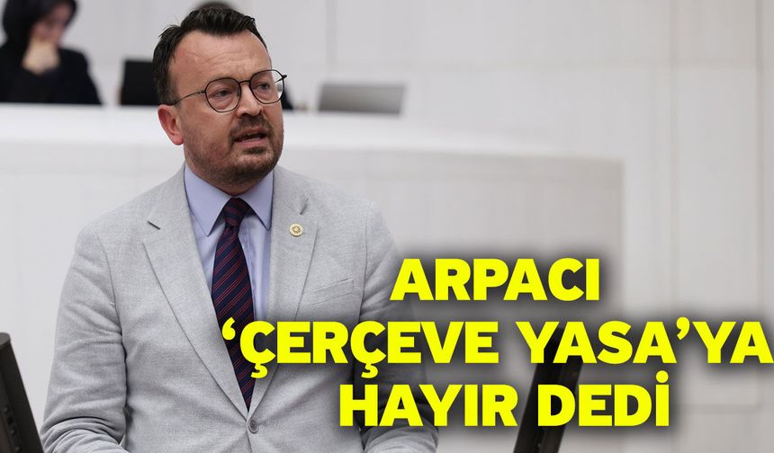 Arpacı ‘Çerçeve Yasa’ya hayır dedi