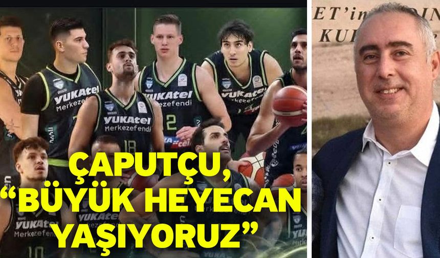Çaputçu, “Büyük heyecan yaşıyoruz”