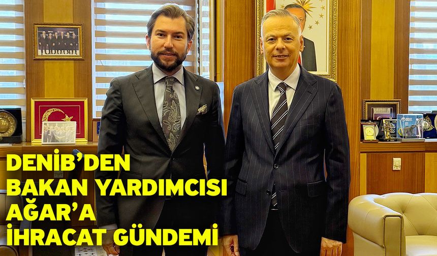 DENİB’den Bakan Yardımcısı Ağar’a İhracat Gündemi