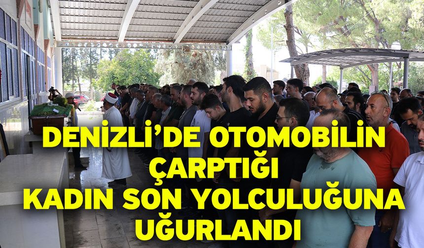 Denizli’de otomobilin çarptığı kadın son yolculuğuna uğurlandı