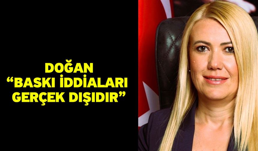 Doğan; "Baskı iddiaları gerçek dışıdır"