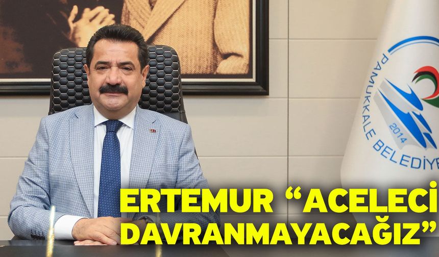 Ertemur “Aceleci davranmayacağız”