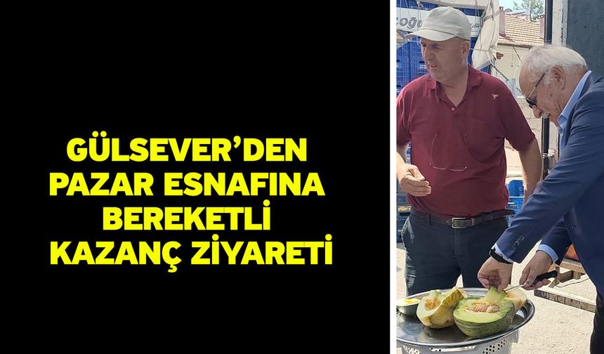 Gülsever’den Pazar Esnafına Bereketli Kazanç Ziyareti