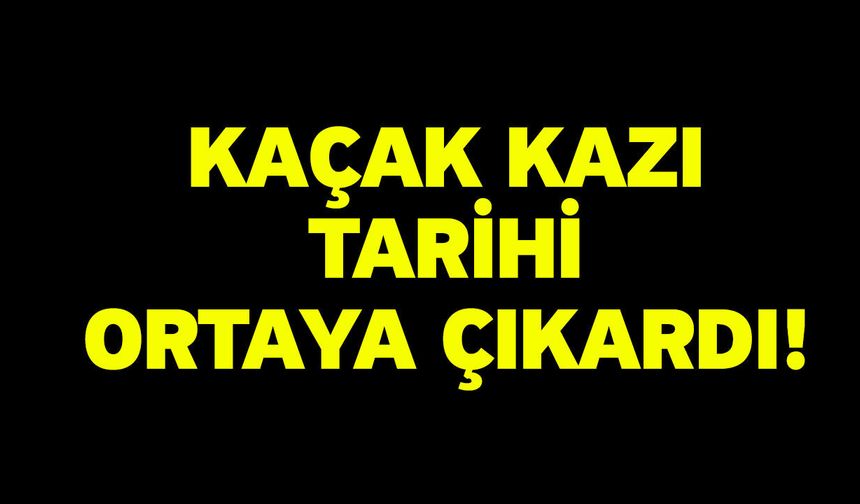 Kaçak kazı tarihi ortaya çıkardı!
