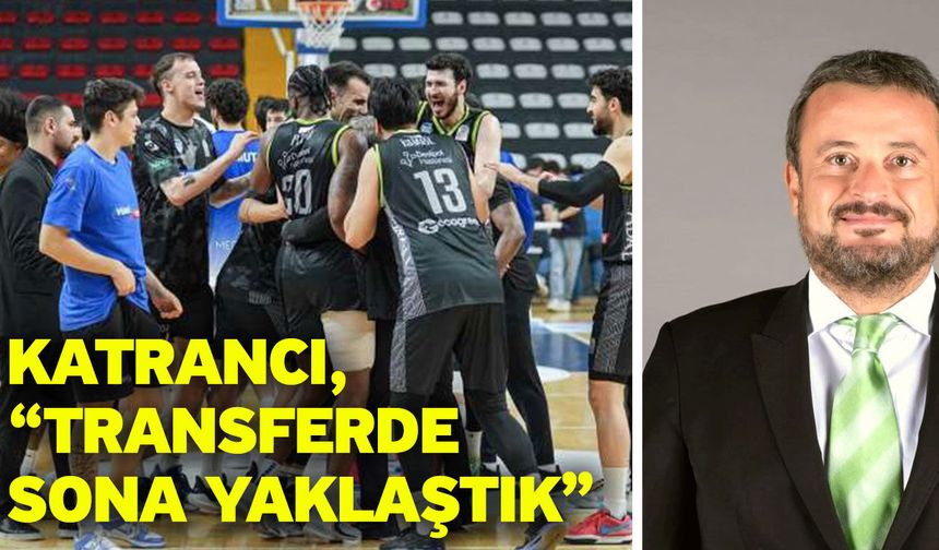 Katrancı, “Transferde sona yaklaştık”