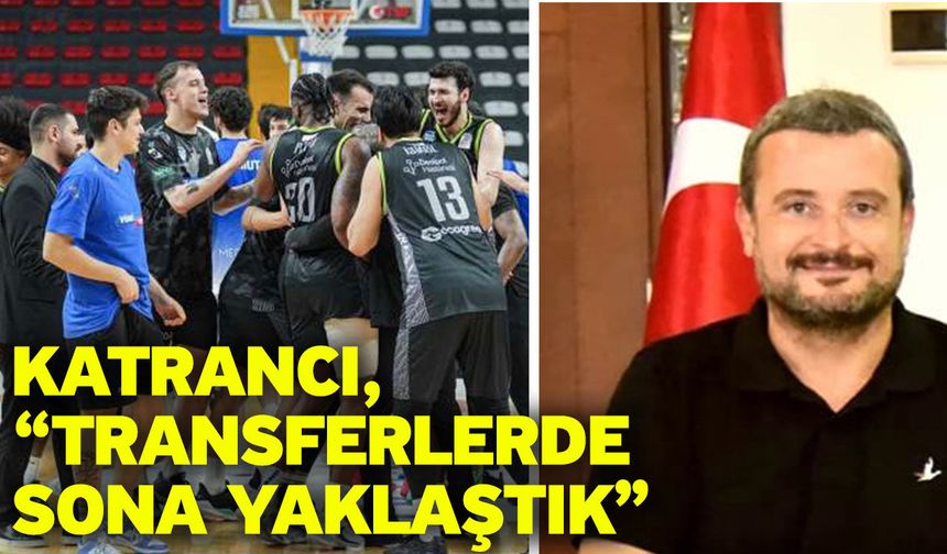 Katrancı, “Transferlerde sona yaklaştık”