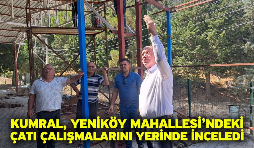 Kumral, Yeniköy Mahallesi’ndeki Çatı Çalışmalarını Yerinde İnceledi