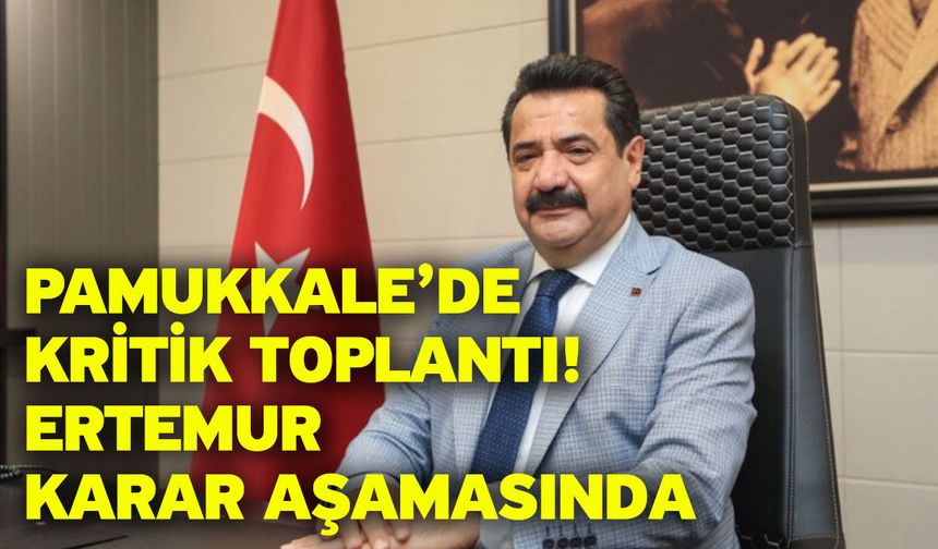 Pamukkale’de Kritik Toplantı! Ertemur Karar Aşamasında