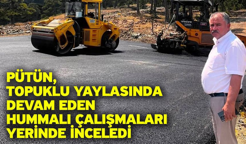 Pütün, Topuklu Yaylasında devam eden hummalı çalışmaları yerinde inceledi