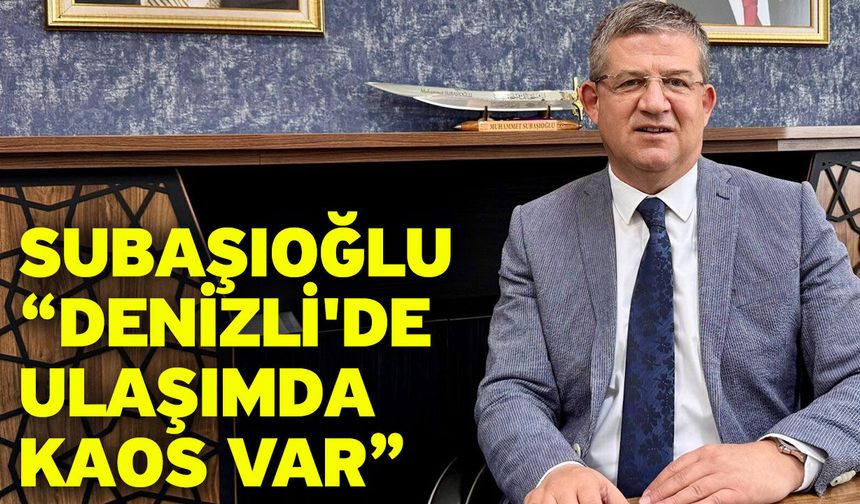 Subaşıoğlu “Denizli'de ulaşımda kaos var”