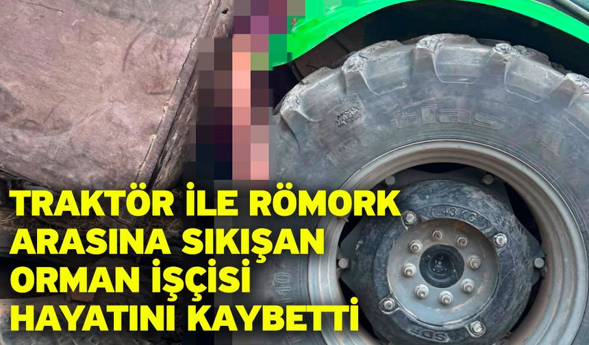 Traktör ile römork arasına sıkışan orman işçisi hayatını kaybetti