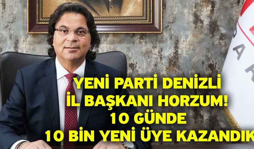 Yeni Parti Denizli İl Başkanı Horzum! 10 günde 10 bin yeni üye kazandık