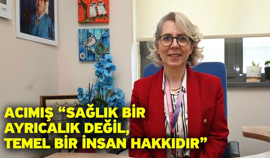 Acımış “Sağlık Bir Ayrıcalık Değil, Temel Bir İnsan Hakkıdır”