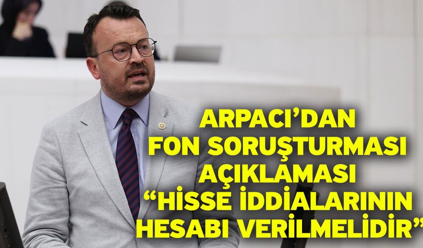 Arpacı’dan Fon Soruşturması Açıklaması “Hisse İddialarının Hesabı Verilmelidir”
