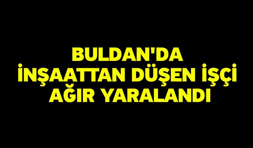 Buldan'da inşaattan düşen işçi ağır yaralandı