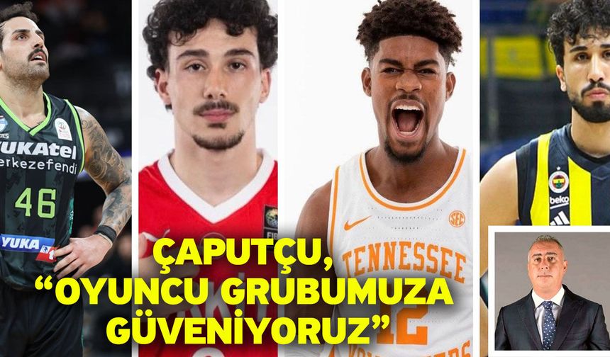 Çaputçu, “Oyuncu grubumuza güveniyoruz”