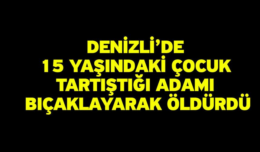 Denizli’de 15 Yaşındaki Çocuk Tartıştığı Adamı Bıçaklayarak Öldürdü