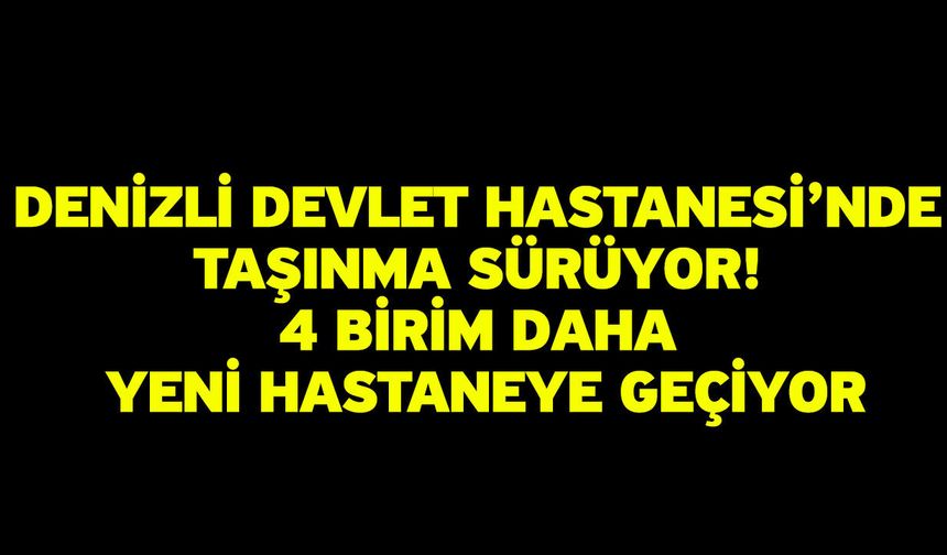 Denizli Devlet Hastanesi’nde taşınma sürüyor! 4 birim daha yeni hastaneye geçiyor
